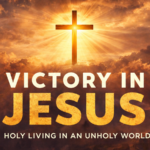 Victory In Jesus: Holy Living In an Unholy World